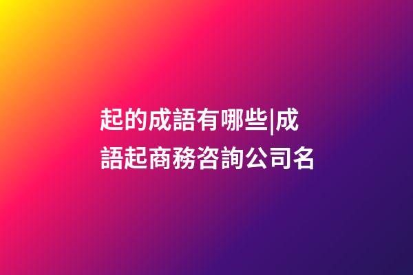 起的成語有哪些|成語起商務咨詢公司名-第1張-公司起名-玄機派
